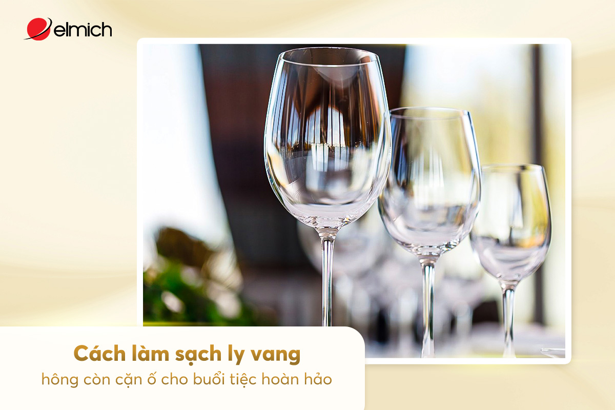 Cách làm sạch ly vang, không còn cặn ố cho buổi tiệc hoàn hảo