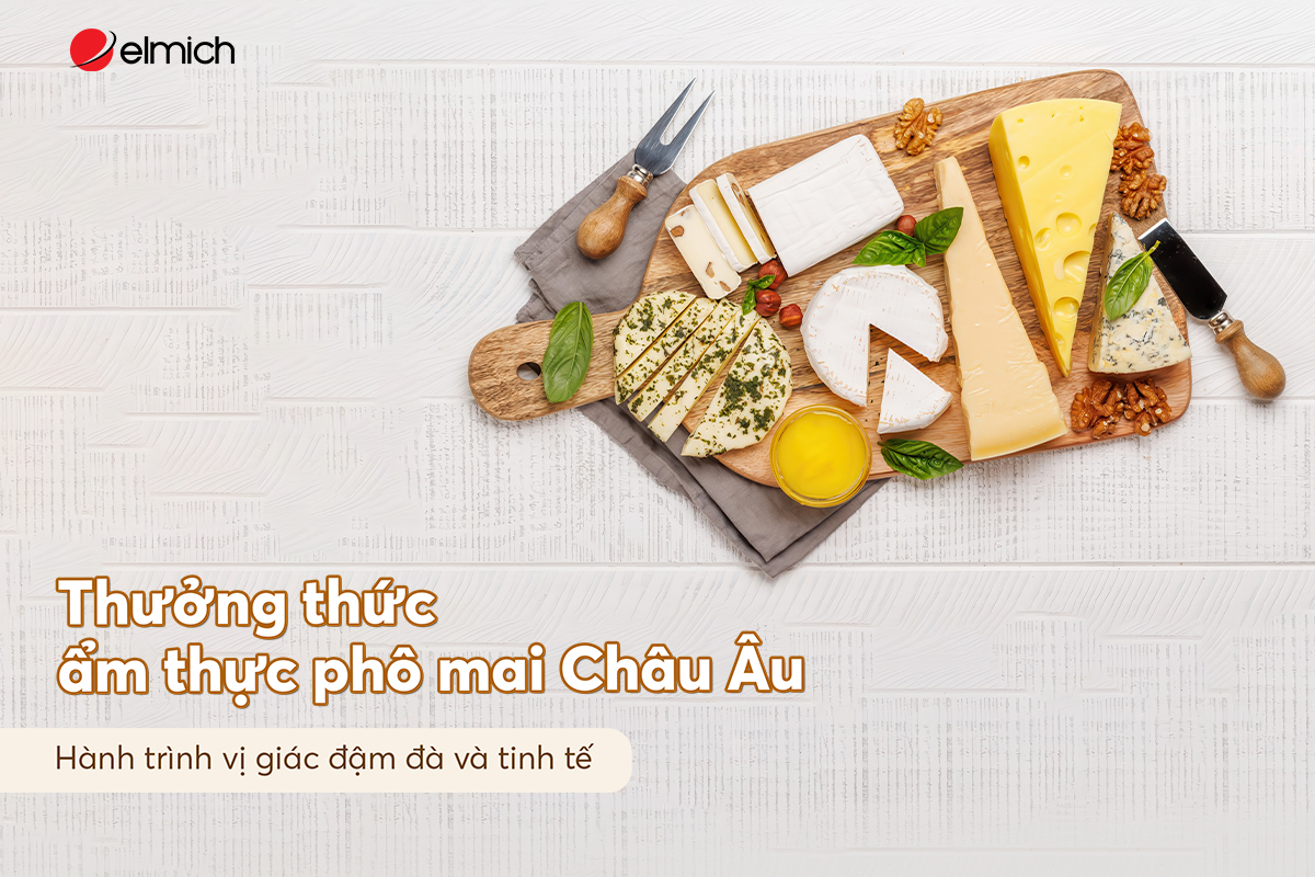 Thưởng thức ẩm thực phô mai Châu Âu: Hành trình vị giác đậm đà và tinh tế
